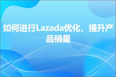 跨境电商知识:如何进行Lazada优化，提升产品销量