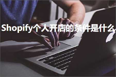 跨境电商知识:Shopify个人开店的条件是什么