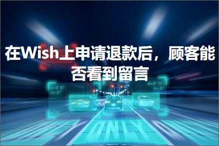 跨境电商知识:在Wish上申请退款后，顾客能否看到留言