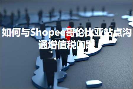 跨境电商知识:如何与Shopee哥伦比亚站点沟通增值税问题