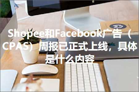 跨境电商知识:Shopee和Facebook广告（CPAS）周报已正式上线，具体是什么内容